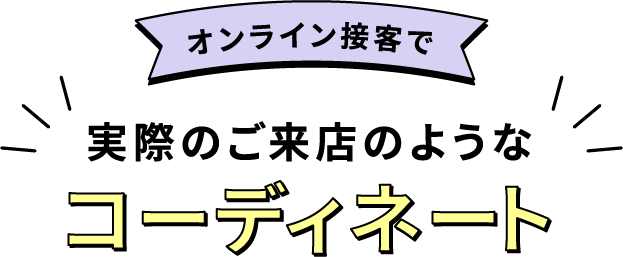 オンライン接客で実際のご来店のようなコーディネート